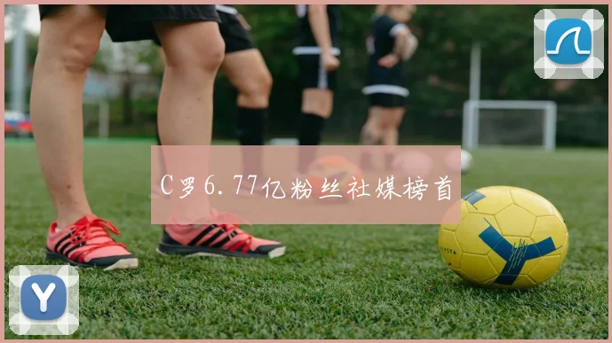 C罗6.77亿粉丝社媒榜首