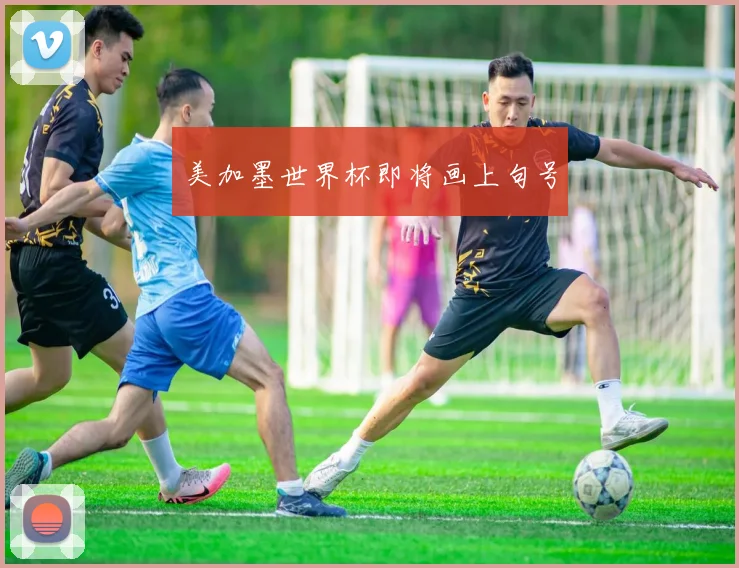 美加墨世界杯即将画上句号