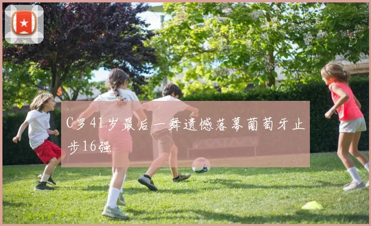 C罗41岁最后一舞遗憾落幕葡萄牙止步16强