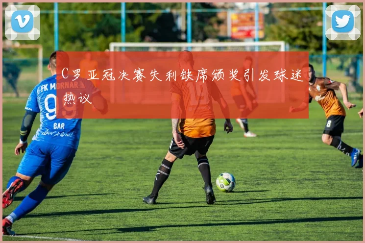 C罗亚冠决赛失利缺席颁奖引发球迷热议