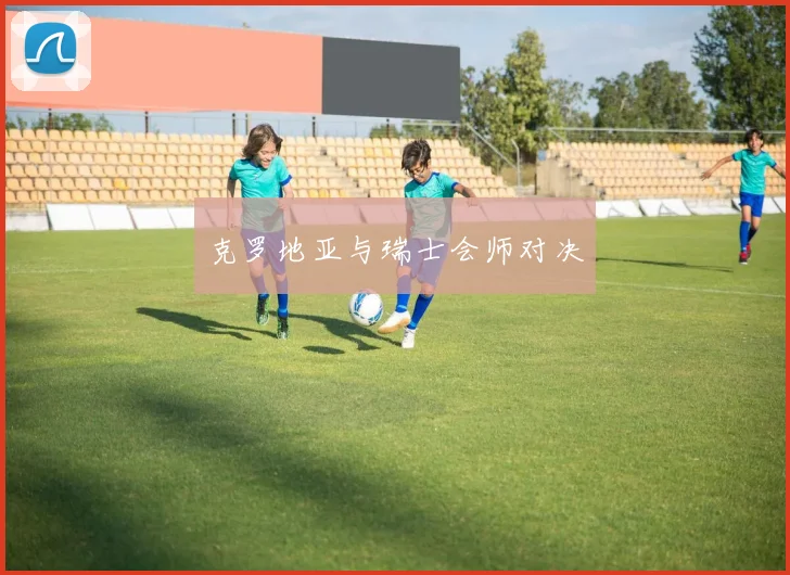 克罗地亚与瑞士会师对决