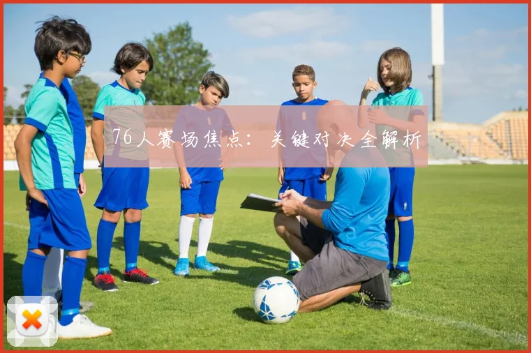 76人赛场焦点：关键对决全解析