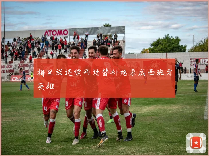 梅里诺连续两场替补绝杀成西班牙英雄